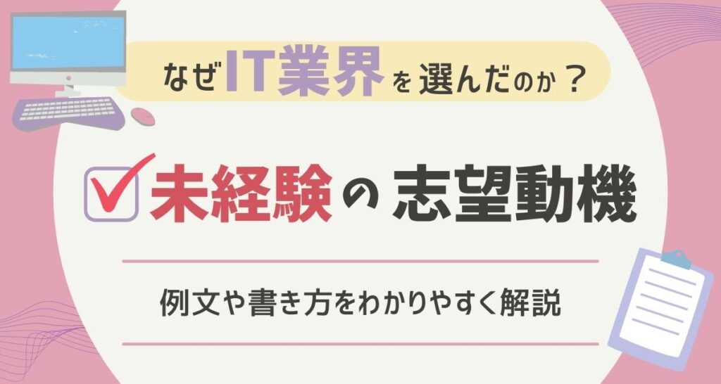なぜit業界を選んだのか 未経験の志望動機の例文や書き方をわかりやすく解説 Itサポート事務の教科書